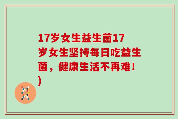 17岁女生益生菌17岁女生坚持每日吃益生菌,健康生活不再难!) 17岁女生益生菌17岁女生坚持每日吃益生菌,健康生活不再难!)