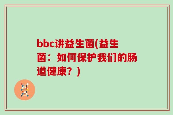 bbc讲益生菌(益生菌：如何保护我们的肠道健康？)