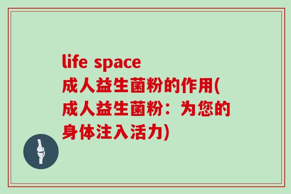 life space成人益生菌粉的作用(成人益生菌粉：为您的身体注入活力)