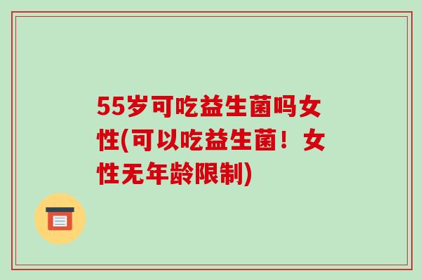 55岁可吃益生菌吗女性(可以吃益生菌!女性无年龄限制) 55岁可吃益生菌吗女性(可以吃益生菌!女性无年龄限制)