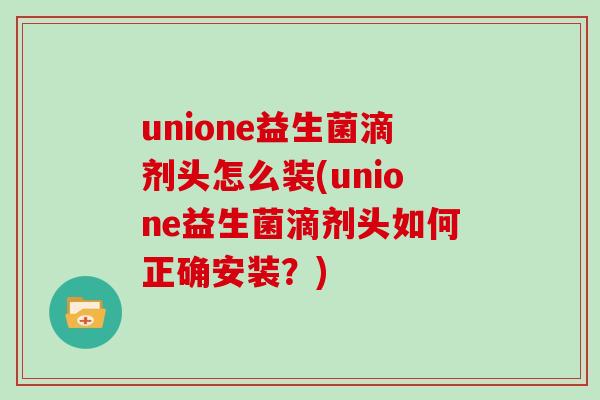 unione益生菌滴剂头怎么装(unione益生菌滴剂头如何正确安装？)