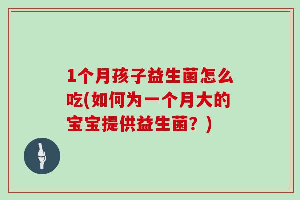 1个月孩子益生菌怎么吃(如何为一个月大的宝宝提供益生菌？)