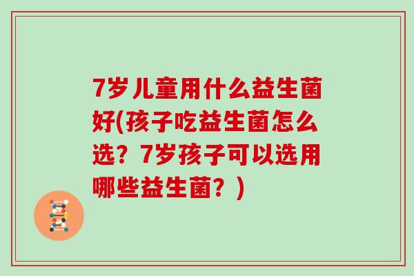 7岁儿童用什么益生菌好(孩子吃益生菌怎么选？7岁孩子可以选用哪些益生菌？)