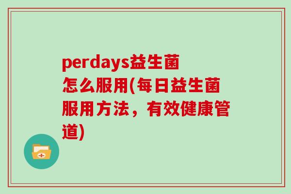 perdays益生菌怎么服用(每日益生菌服用方法，有效健康管道)