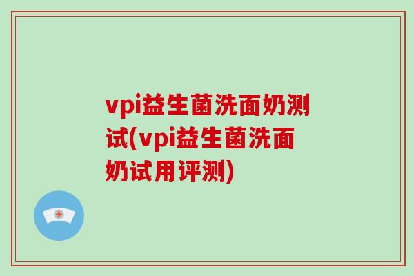 vpi益生菌洗面奶测试(vpi益生菌洗面奶试用评测)