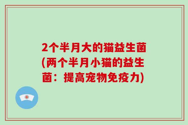 2个半月大的猫益生菌(两个半月小猫的益生菌：提高宠物免疫力)