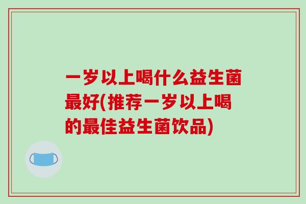 一岁以上喝什么益生菌最好(推荐一岁以上喝的最佳益生菌饮品)