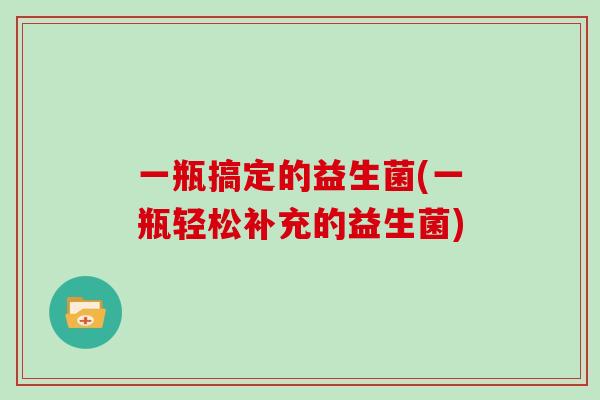 一瓶搞定的益生菌(一瓶轻松补充的益生菌)