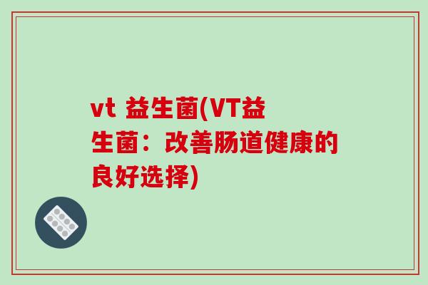 vt 益生菌(VT益生菌：改善肠道健康的良好选择)