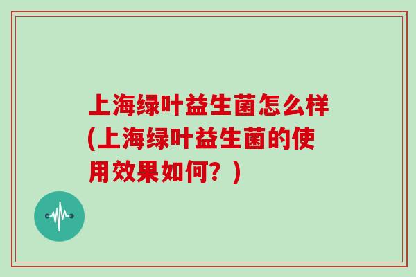上海绿叶益生菌怎么样(上海绿叶益生菌的使用效果如何？)