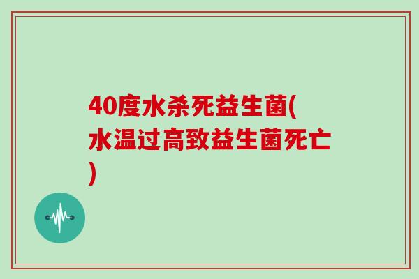 40度水杀死益生菌(水温过高致益生菌死亡)
