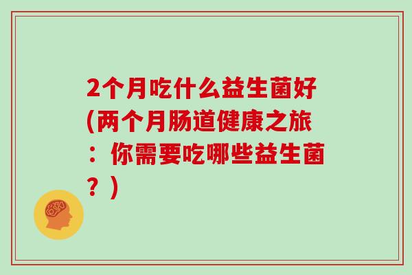 2个月吃什么益生菌好(两个月肠道健康之旅：你需要吃哪些益生菌？)