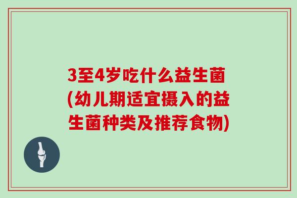 3至4岁吃什么益生菌(幼儿期适宜摄入的益生菌种类及推荐食物)