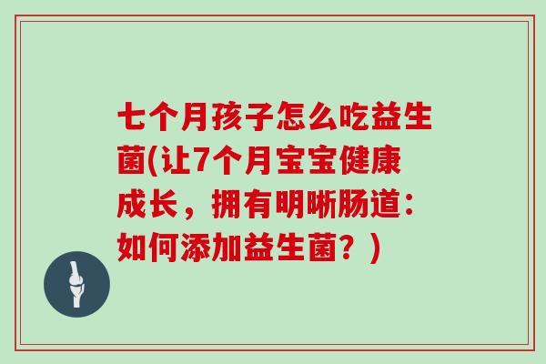 七个月孩子怎么吃益生菌(让7个月宝宝健康成长，拥有明晰肠道：如何添加益生菌？)