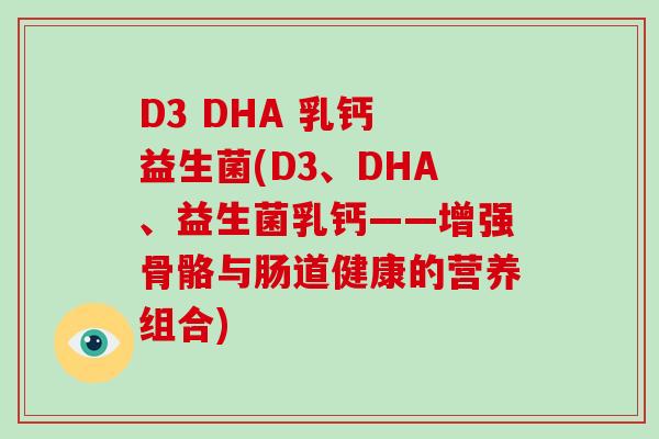 D3 DHA 乳钙 益生菌(D3、DHA、益生菌乳钙——增强骨骼与肠道健康的营养组合)