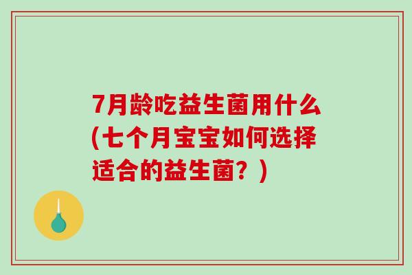 7月龄吃益生菌用什么(七个月宝宝如何选择适合的益生菌？)