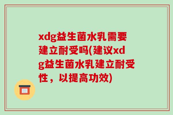 xdg益生菌水乳需要建立耐受吗(建议xdg益生菌水乳建立耐受性，以提高功效)