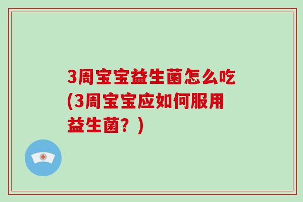 3周宝宝益生菌怎么吃(3周宝宝应如何服用益生菌？)
