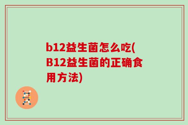 b12益生菌怎么吃(B12益生菌的正确食用方法)