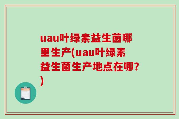 uau叶绿素益生菌哪里生产(uau叶绿素益生菌生产地点在哪？)