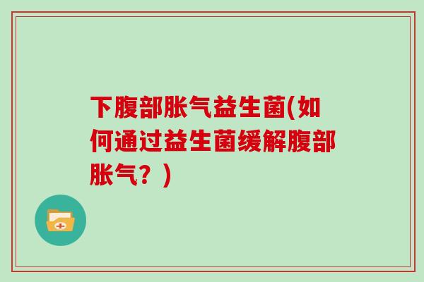 下腹部胀气益生菌(如何通过益生菌缓解腹部胀气？)