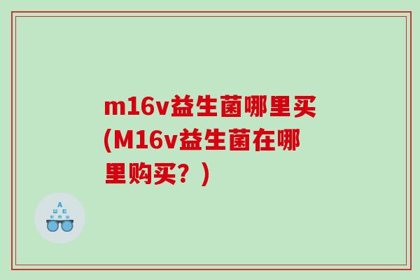 m16v益生菌哪里买(M16v益生菌在哪里购买?) m16v益生菌哪里买(M16v益生菌在哪里购买?)