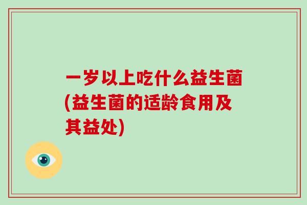 一岁以上吃什么益生菌(益生菌的适龄食用及其益处)
