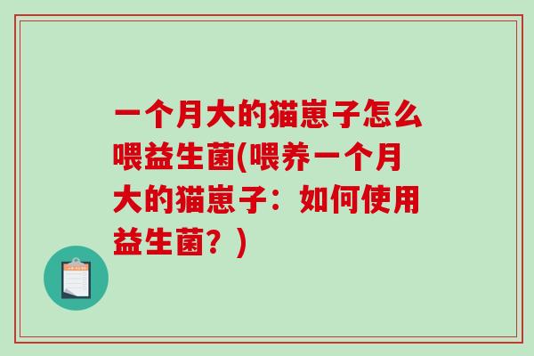 一个月大的猫崽子怎么喂益生菌(喂养一个月大的猫崽子：如何使用益生菌？)