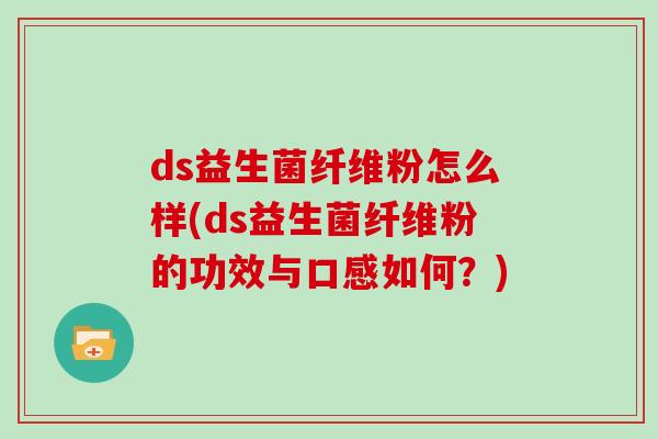ds益生菌纤维粉怎么样(ds益生菌纤维粉的功效与口感如何？)