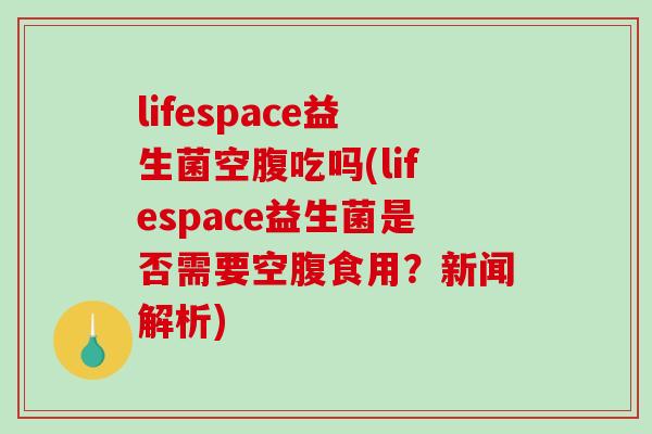 lifespace益生菌空腹吃吗(lifespace益生菌是否需要空腹食用？新闻解析)