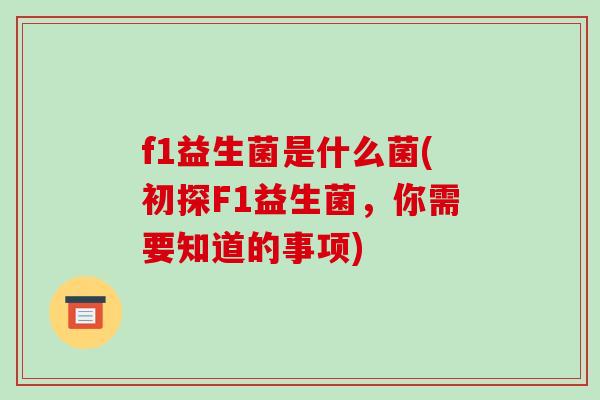 f1益生菌是什么菌(初探F1益生菌,你需要知道的事项) f1益生菌是什么菌(初探F1益生菌,你需要知道的事项)