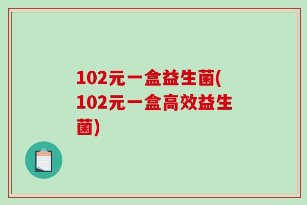 102元一盒益生菌(102元一盒高效益生菌) 102元一盒益生菌(102元一盒高效益生菌)