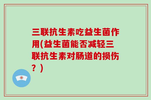 三联抗生素吃益生菌作用(益生菌能否减轻三联抗生素对肠道的损伤？)