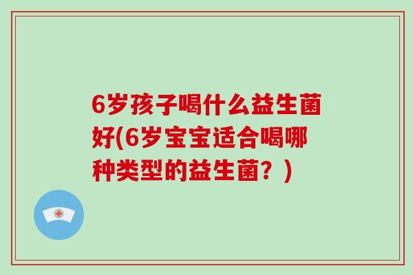 6岁孩子喝什么益生菌好(6岁宝宝适合喝哪种类型的益生菌？)