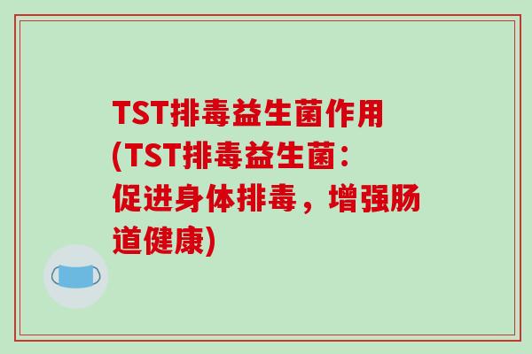 TST排毒益生菌作用(TST排毒益生菌：促进身体排毒，增强肠道健康)