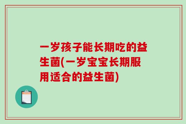 一岁孩子能长期吃的益生菌(一岁宝宝长期服用适合的益生菌)