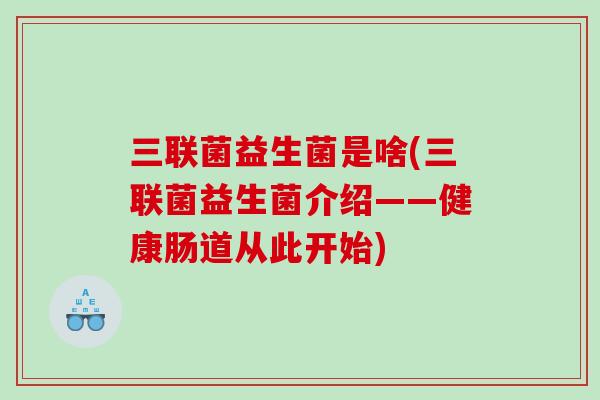 三联菌益生菌是啥(三联菌益生菌介绍——健康肠道从此开始)
