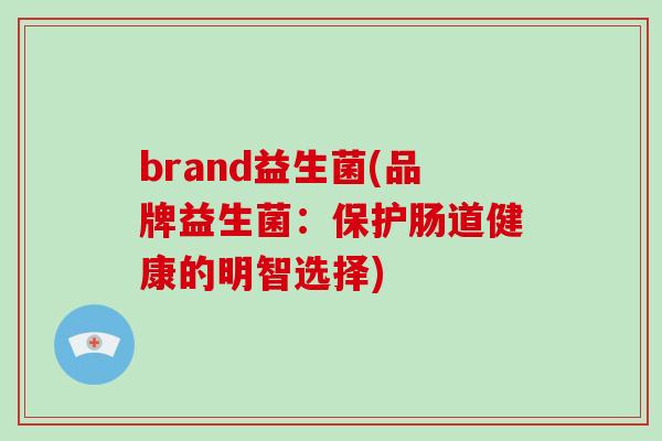 brand益生菌(品牌益生菌:保护肠道健康的明智选择) brand益生菌(品牌益生菌:保护肠道健康的明智选择)