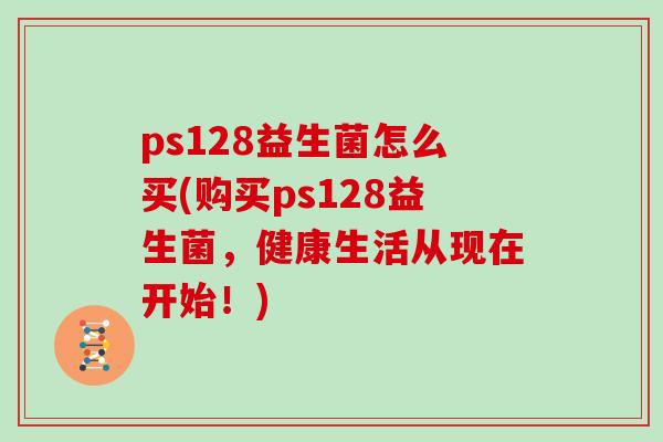 ps128益生菌怎么买(购买ps128益生菌，健康生活从现在开始！)