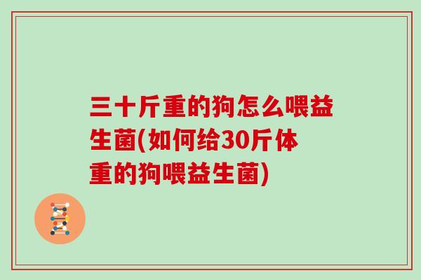 三十斤重的狗怎么喂益生菌(如何给30斤体重的狗喂益生菌)