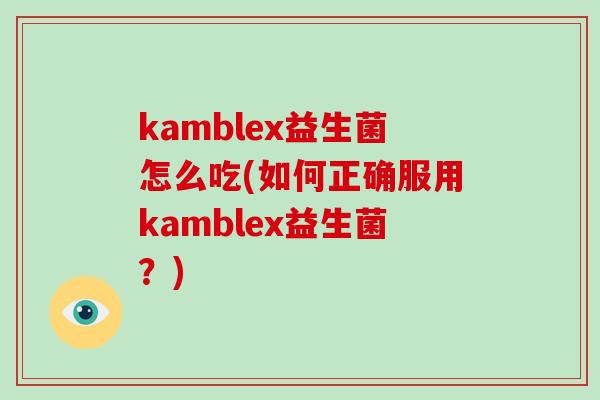 kamblex益生菌怎么吃(如何正确服用kamblex益生菌？)