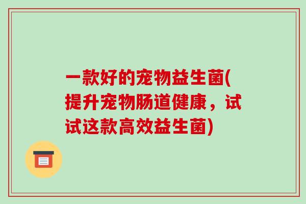 一款好的宠物益生菌(提升宠物肠道健康，试试这款高效益生菌)