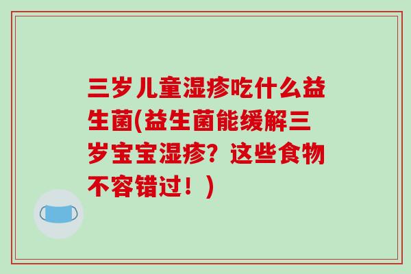 三岁儿童湿疹吃什么益生菌(益生菌能缓解三岁宝宝湿疹？这些食物不容错过！)