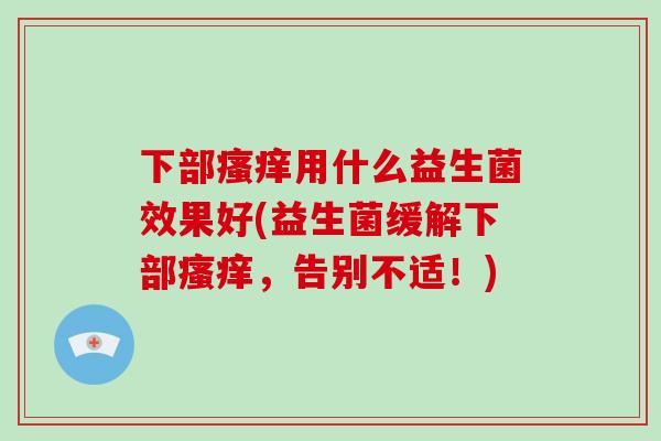 下部瘙痒用什么益生菌效果好(益生菌缓解下部瘙痒，告别不适！)