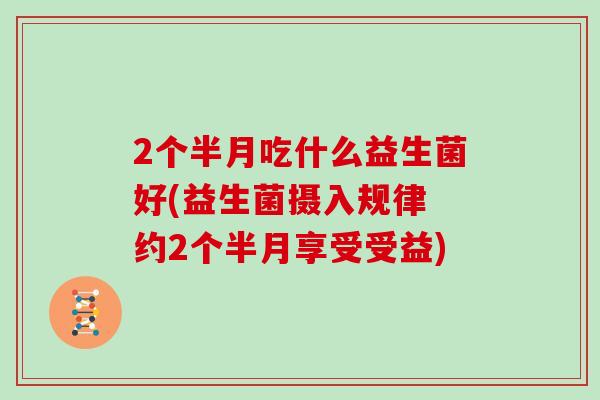 2个半月吃什么益生菌好(益生菌摄入规律 约2个半月享受受益)
