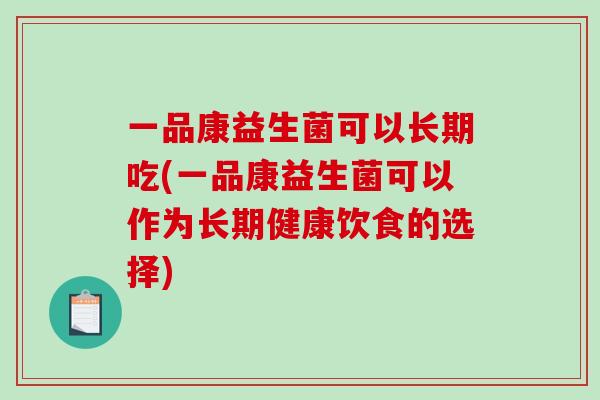 一品康益生菌可以长期吃(一品康益生菌可以作为长期健康饮食的选择)
