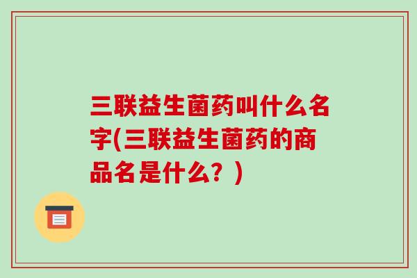 三联益生菌药叫什么名字(三联益生菌药的商品名是什么？)