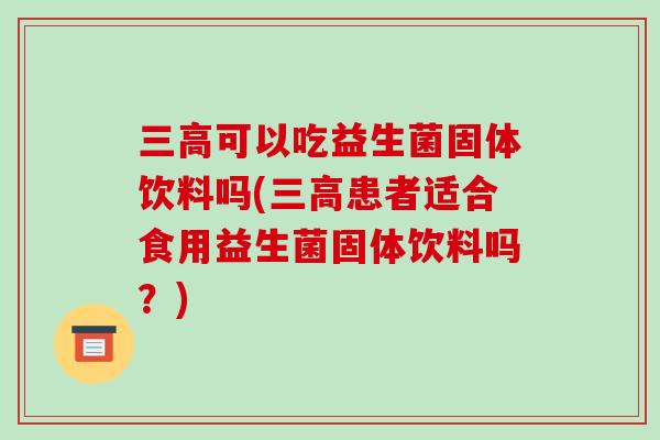 三高可以吃益生菌固体饮料吗(三高患者适合食用益生菌固体饮料吗？)