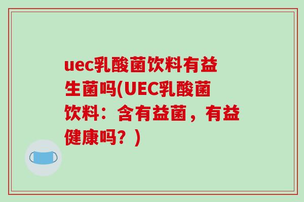 uec乳酸菌饮料有益生菌吗(UEC乳酸菌饮料：含有益菌，有益健康吗？)