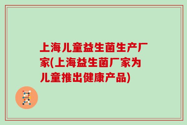 上海儿童益生菌生产厂家(上海益生菌厂家为儿童推出健康产品)
